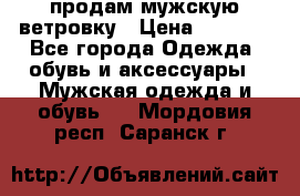 продам мужскую ветровку › Цена ­ 2 500 - Все города Одежда, обувь и аксессуары » Мужская одежда и обувь   . Мордовия респ.,Саранск г.